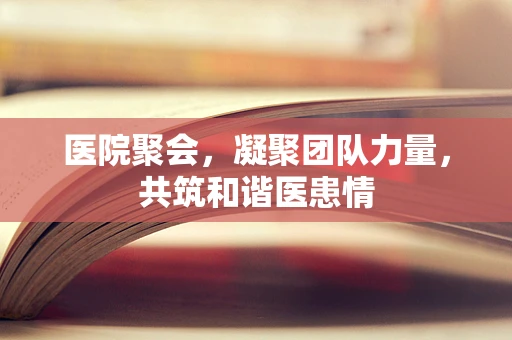 医院聚会，凝聚团队力量，共筑和谐医患情