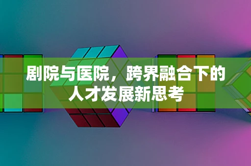 剧院与医院，跨界融合下的人才发展新思考