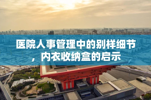 医院人事管理中的别样细节，内衣收纳盒的启示