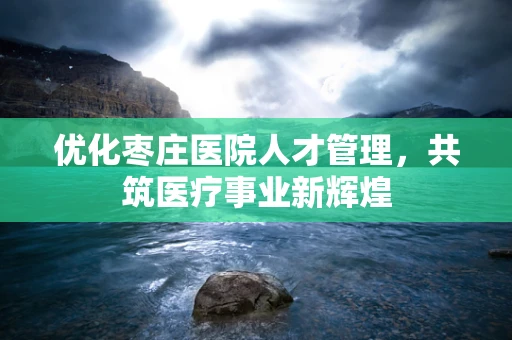 优化枣庄医院人才管理，共筑医疗事业新辉煌
