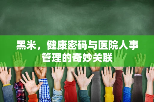 黑米，健康密码与医院人事管理的奇妙关联