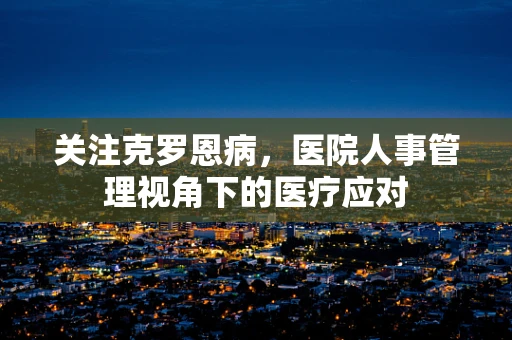 关注克罗恩病，医院人事管理视角下的医疗应对