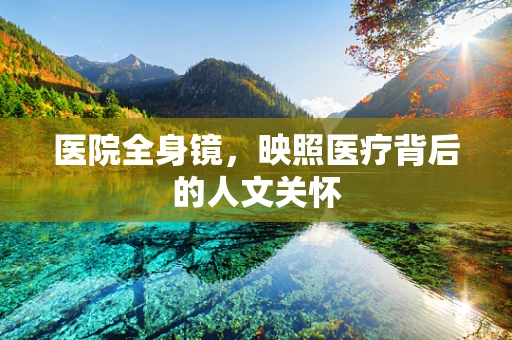 医院全身镜，映照医疗背后的人文关怀