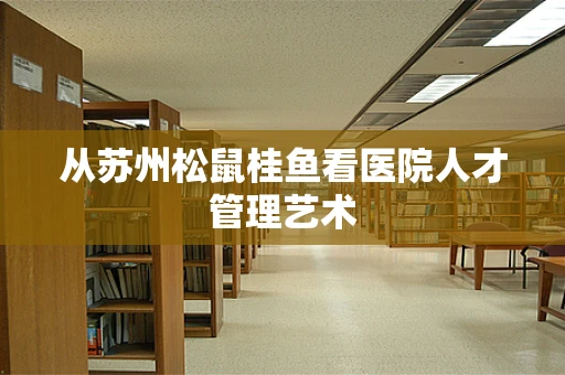 从苏州松鼠桂鱼看医院人才管理艺术