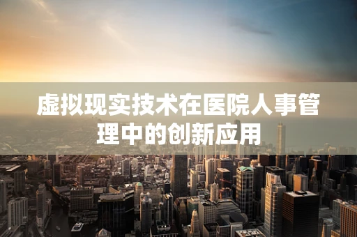 虚拟现实技术在医院人事管理中的创新应用