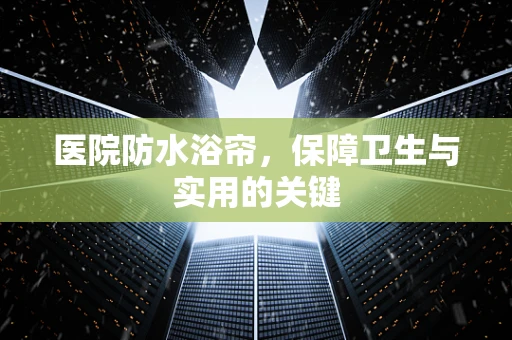 医院防水浴帘，保障卫生与实用的关键