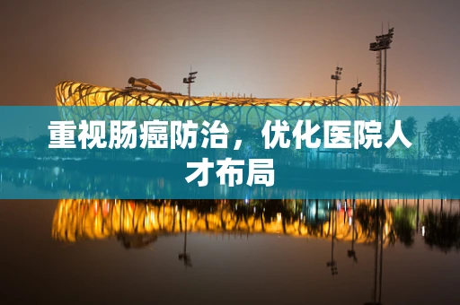 重视肠癌防治，优化医院人才布局