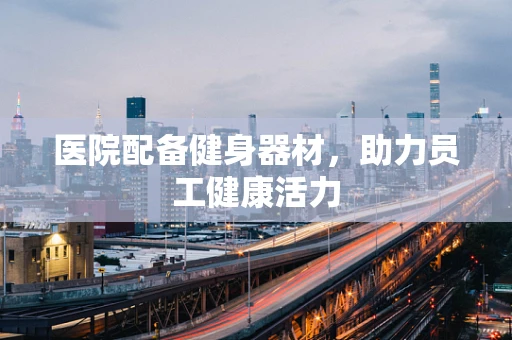 医院配备健身器材，助力员工健康活力