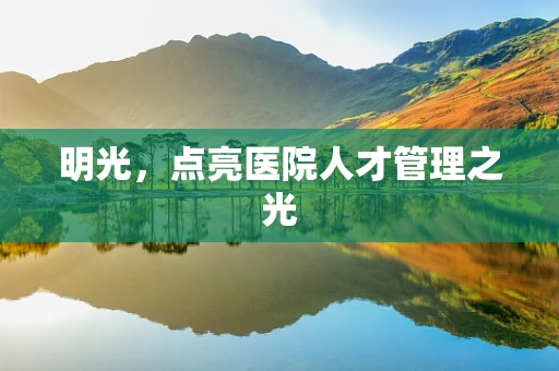 明光，点亮医院人才管理之光