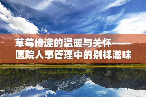 草莓传递的温暖与关怀——医院人事管理中的别样滋味