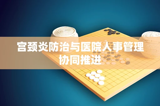 宫颈炎防治与医院人事管理协同推进