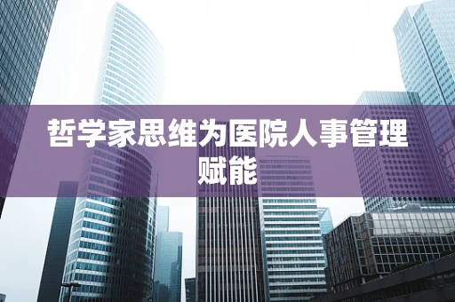哲学家思维为医院人事管理赋能