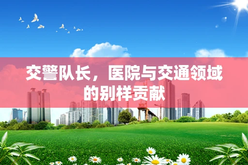 交警队长，医院与交通领域的别样贡献
