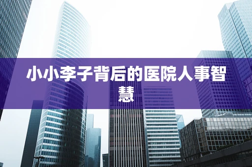 小小李子背后的医院人事智慧