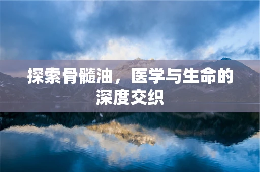 探索骨髓油，医学与生命的深度交织