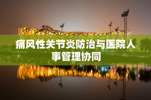 痛风性关节炎防治与医院人事管理协同