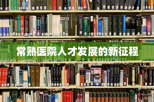 常熟医院人才发展的新征程
