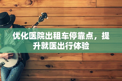 优化医院出租车停靠点，提升就医出行体验