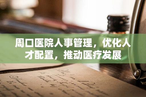 周口医院人事管理，优化人才配置，推动医疗发展