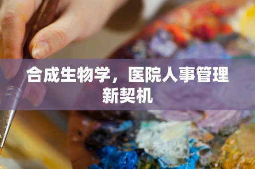合成生物学，医院人事管理新契机