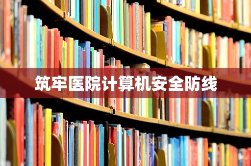 筑牢医院计算机安全防线