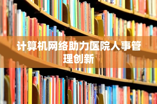 计算机网络助力医院人事管理创新