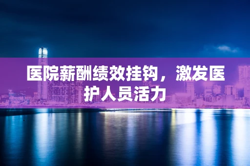 医院薪酬绩效挂钩，激发医护人员活力