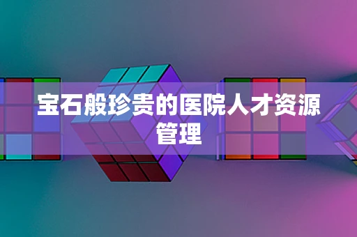 宝石般珍贵的医院人才资源管理