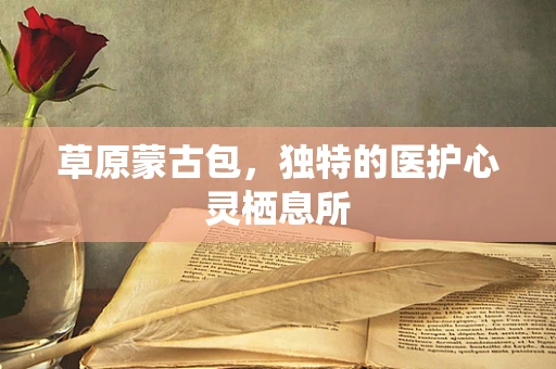 草原蒙古包，独特的医护心灵栖息所