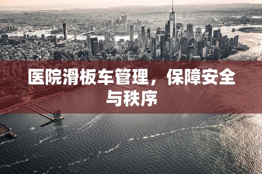 医院滑板车管理，保障安全与秩序