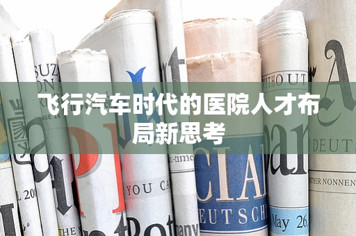 飞行汽车时代的医院人才布局新思考