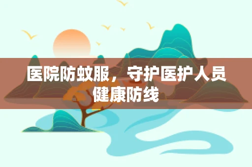 医院防蚊服，守护医护人员健康防线