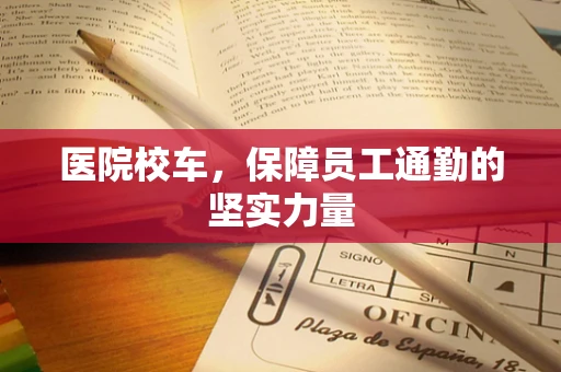 医院校车，保障员工通勤的坚实力量