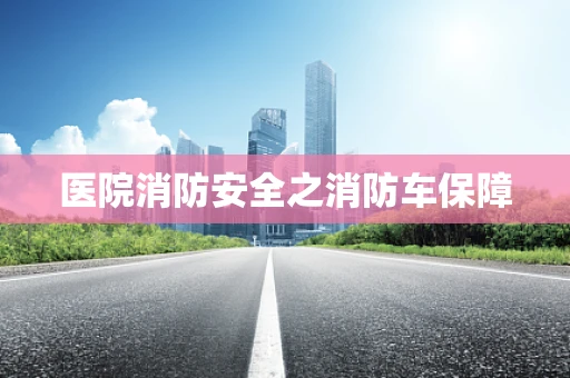 医院消防安全之消防车保障