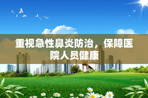 重视急性鼻炎防治，保障医院人员健康