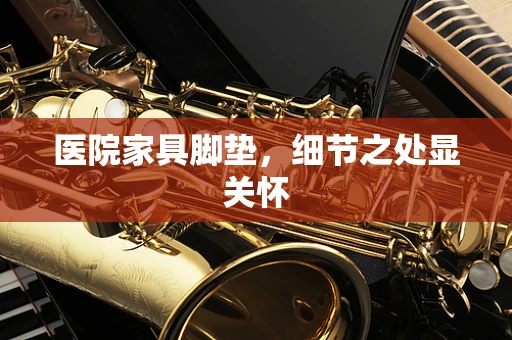 医院家具脚垫，细节之处显关怀