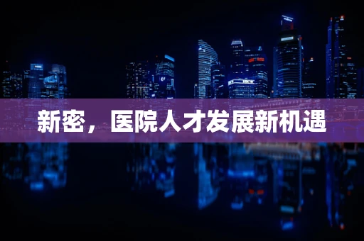 新密，医院人才发展新机遇
