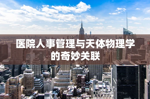 医院人事管理与天体物理学的奇妙关联