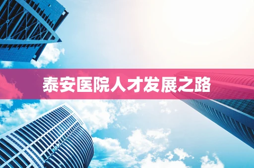 泰安医院人才发展之路
