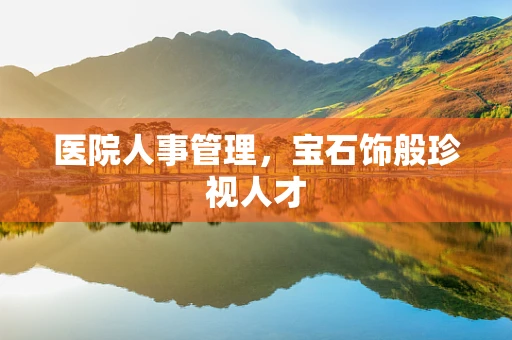医院人事管理，宝石饰般珍视人才