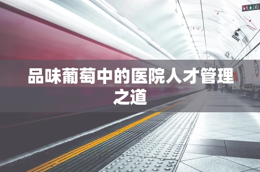 品味葡萄中的医院人才管理之道