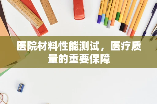 医院材料性能测试，医疗质量的重要保障