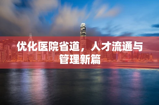优化医院省道，人才流通与管理新篇