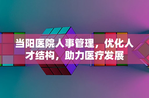 当阳医院人事管理，优化人才结构，助力医疗发展