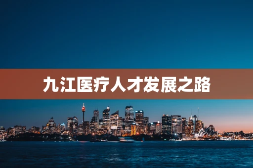 九江医疗人才发展之路
