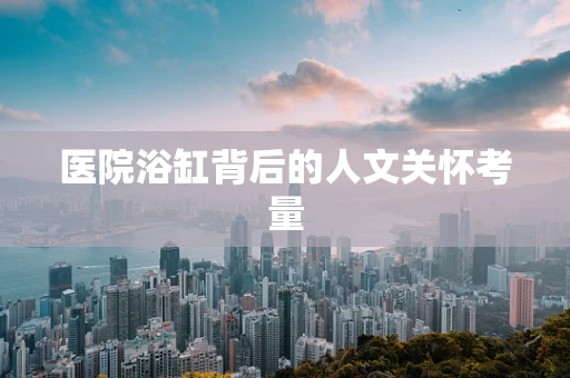 医院浴缸背后的人文关怀考量