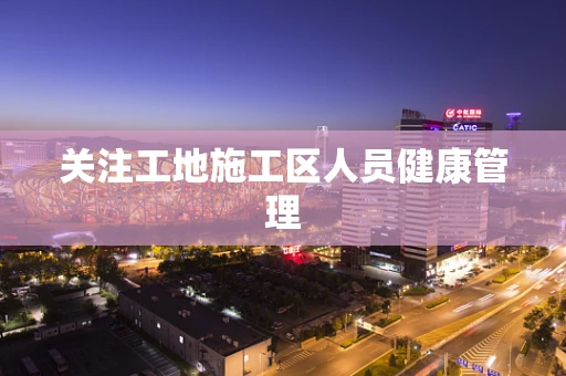 关注工地施工区人员健康管理