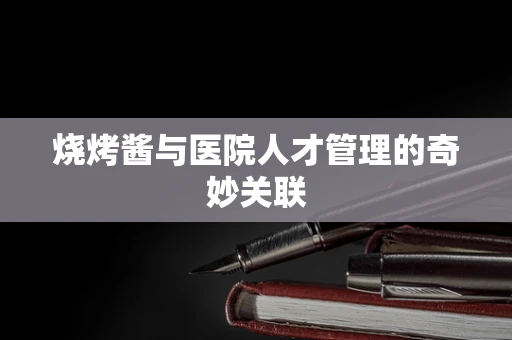 烧烤酱与医院人才管理的奇妙关联