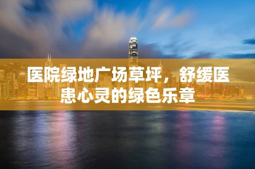 医院绿地广场草坪，舒缓医患心灵的绿色乐章