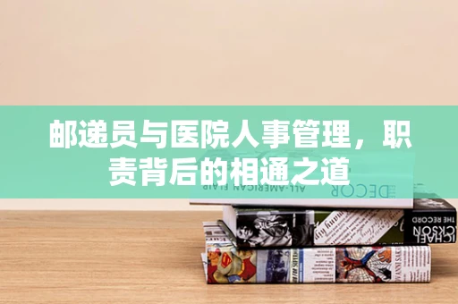 邮递员与医院人事管理，职责背后的相通之道